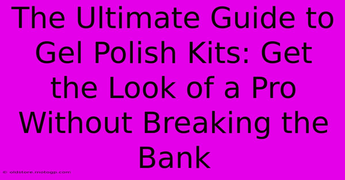 The Ultimate Guide To Gel Polish Kits: Get The Look Of A Pro Without Breaking The Bank