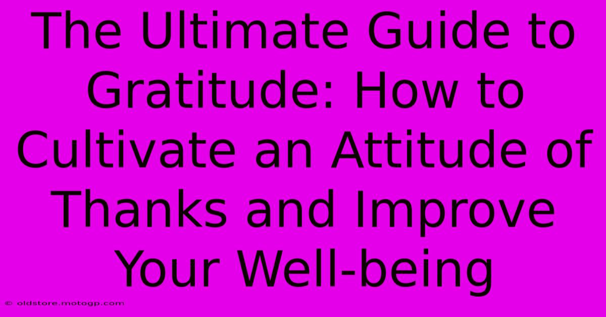 The Ultimate Guide To Gratitude: How To Cultivate An Attitude Of Thanks And Improve Your Well-being