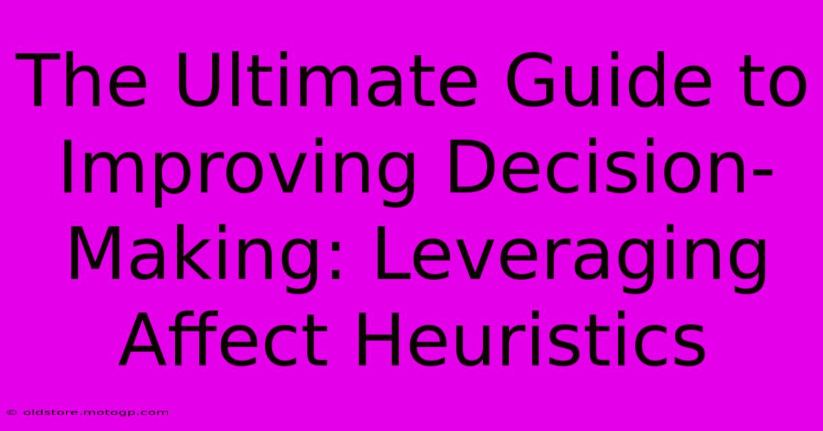 The Ultimate Guide To Improving Decision-Making: Leveraging Affect Heuristics