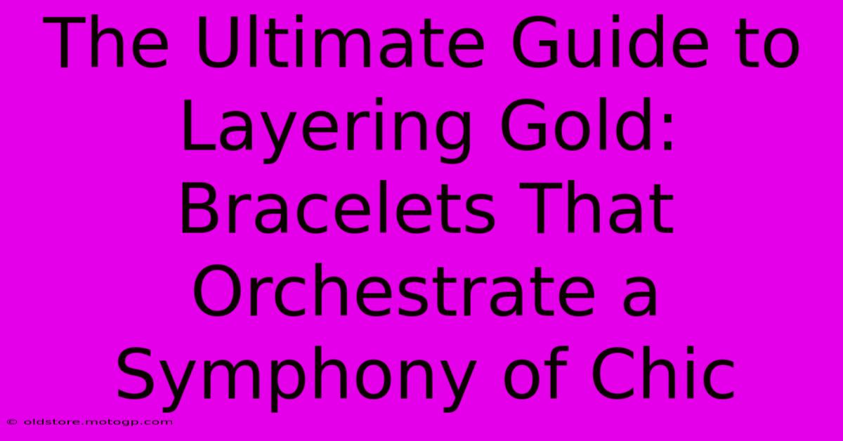 The Ultimate Guide To Layering Gold: Bracelets That Orchestrate A Symphony Of Chic