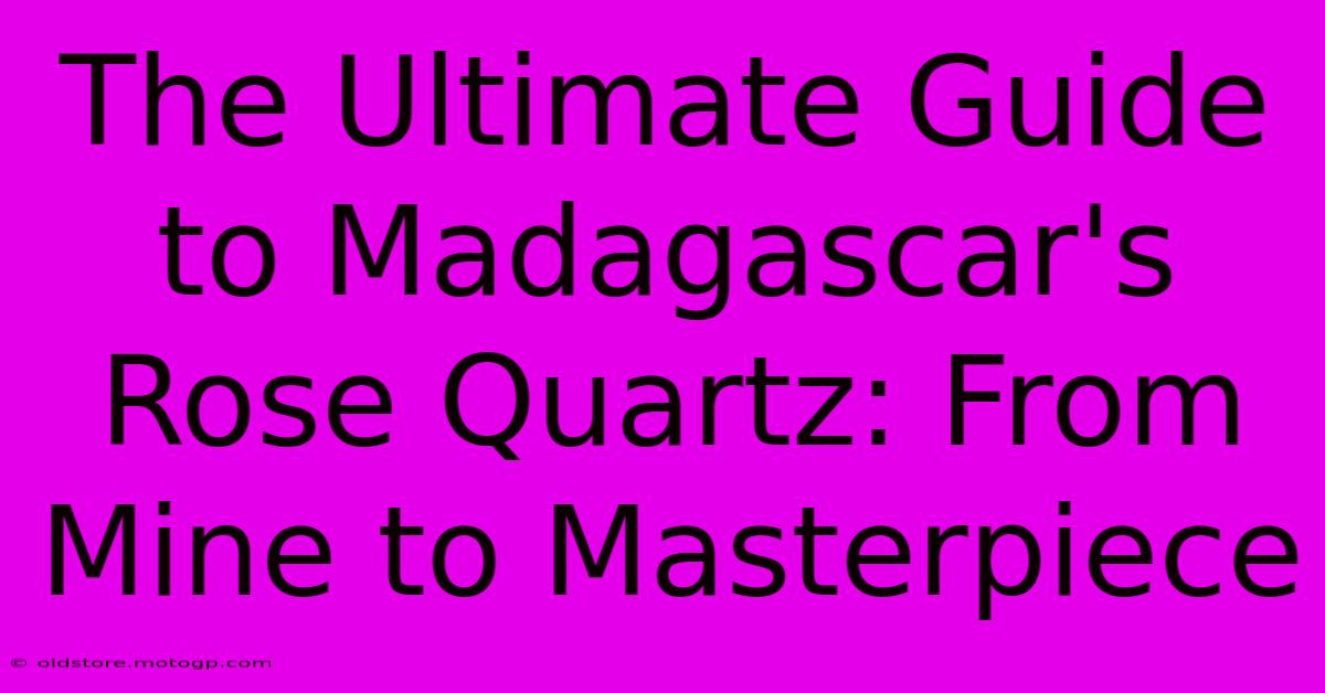 The Ultimate Guide To Madagascar's Rose Quartz: From Mine To Masterpiece