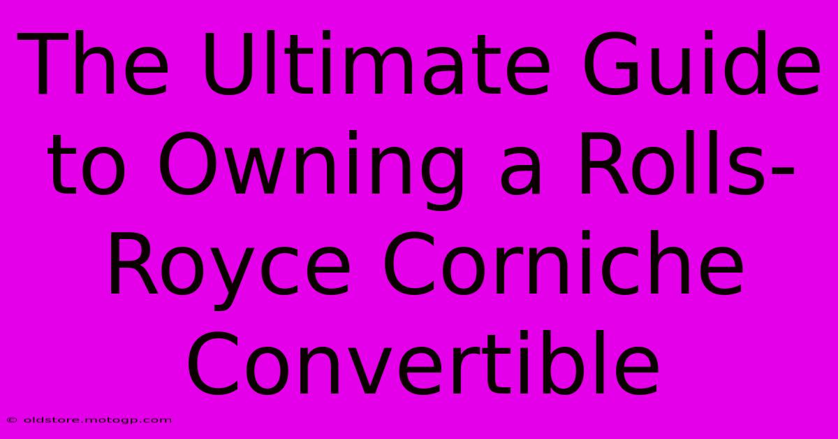 The Ultimate Guide To Owning A Rolls-Royce Corniche Convertible