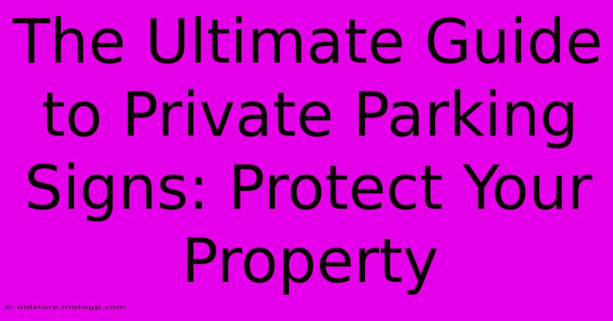 The Ultimate Guide To Private Parking Signs: Protect Your Property