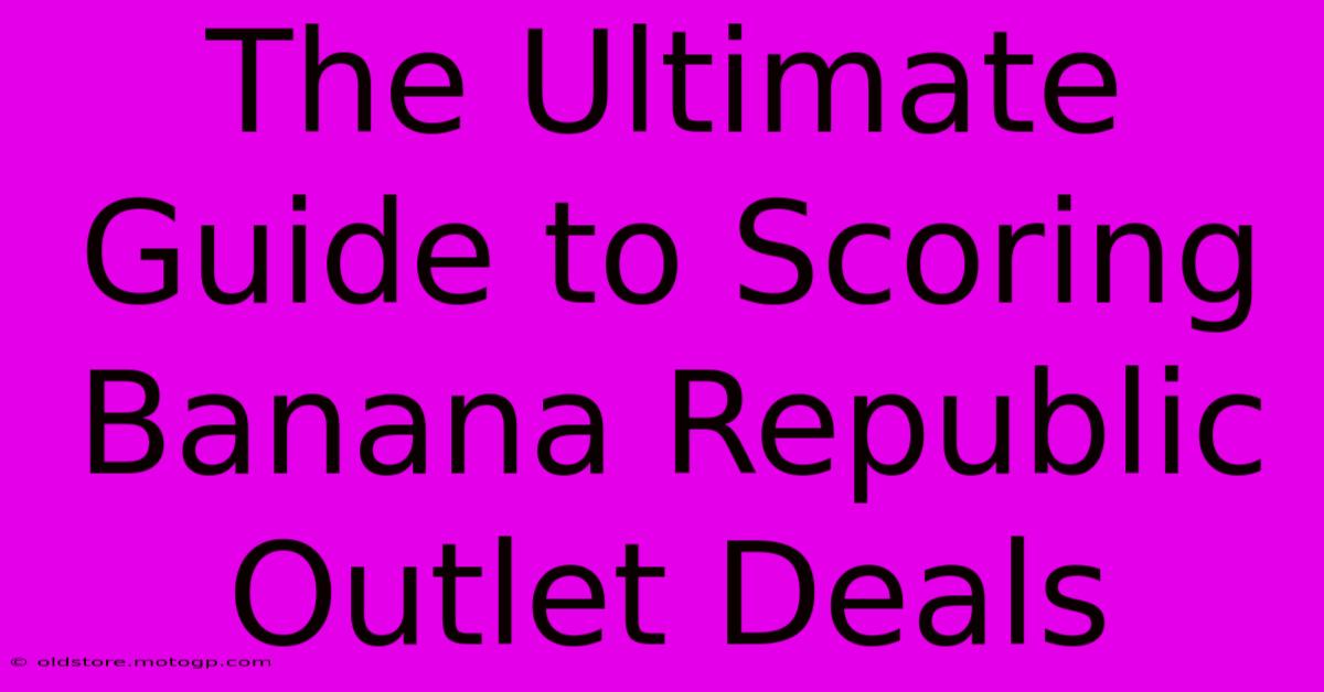 The Ultimate Guide To Scoring Banana Republic Outlet Deals