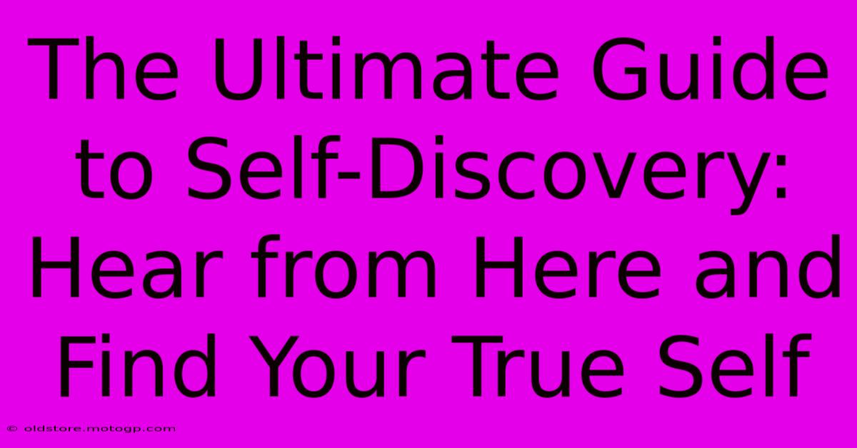 The Ultimate Guide To Self-Discovery: Hear From Here And Find Your True Self