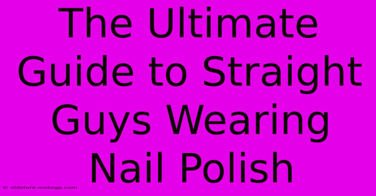 The Ultimate Guide To Straight Guys Wearing Nail Polish