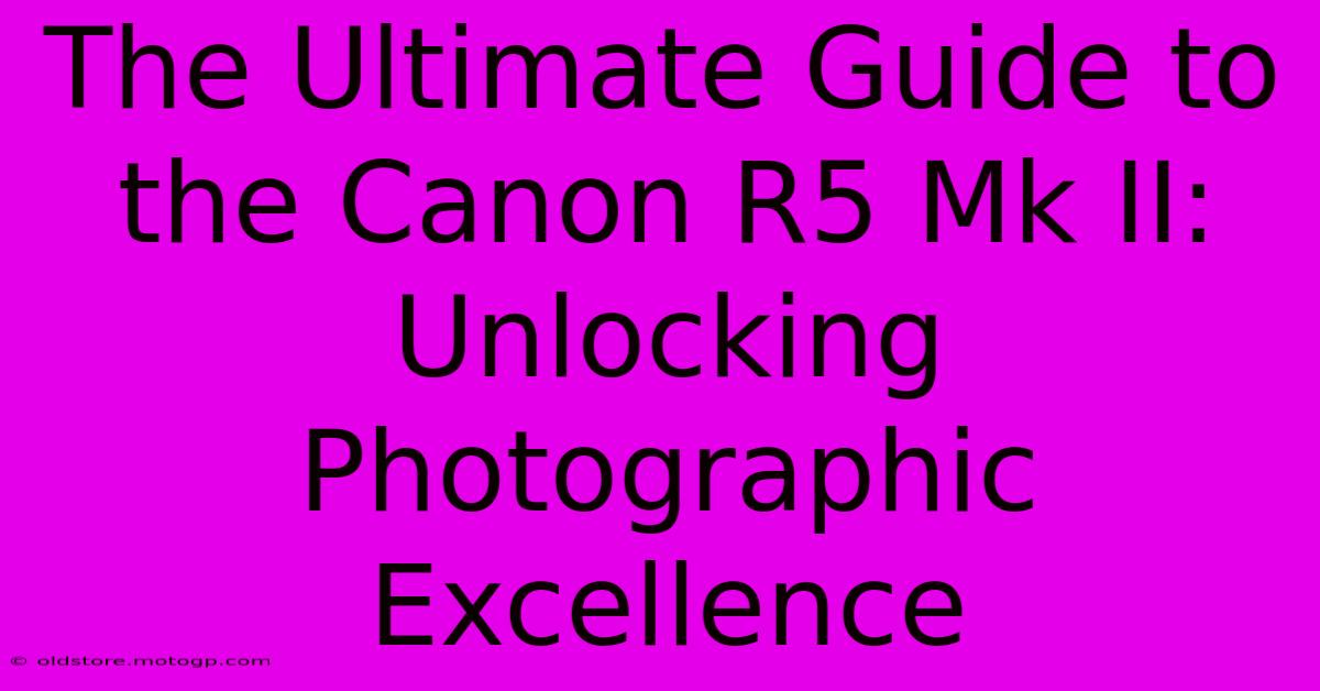 The Ultimate Guide To The Canon R5 Mk II: Unlocking Photographic Excellence