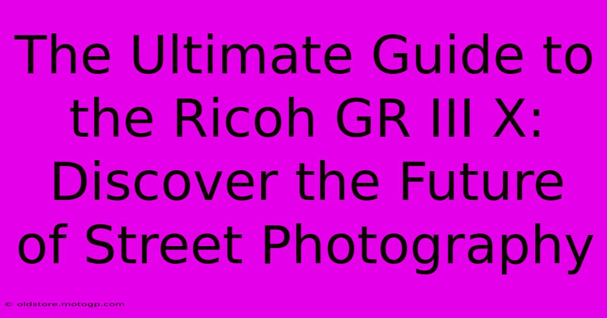 The Ultimate Guide To The Ricoh GR III X: Discover The Future Of Street Photography