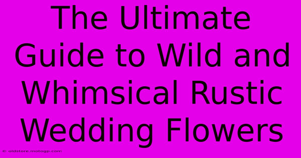 The Ultimate Guide To Wild And Whimsical Rustic Wedding Flowers