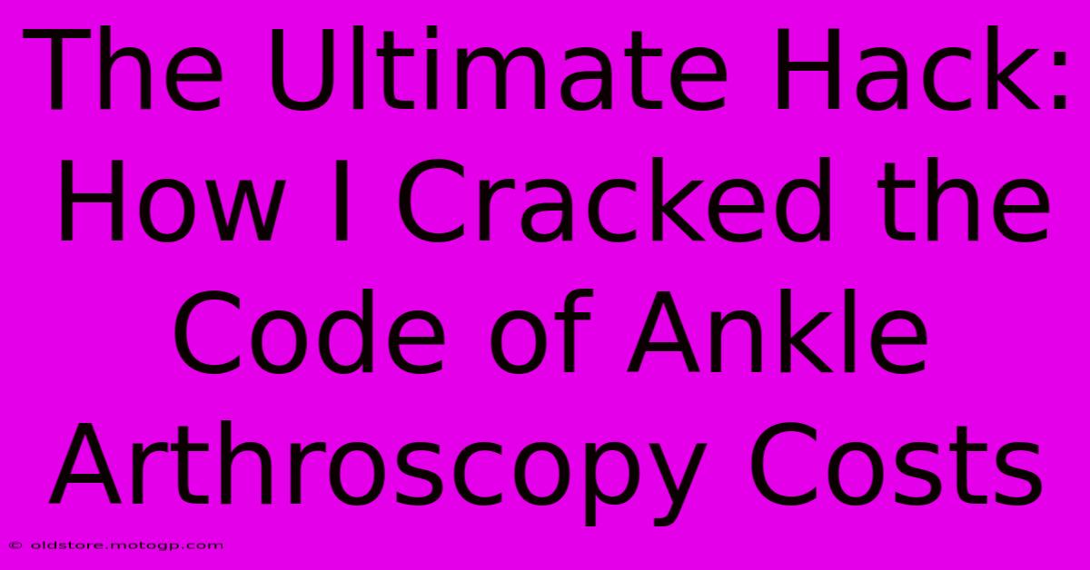 The Ultimate Hack: How I Cracked The Code Of Ankle Arthroscopy Costs