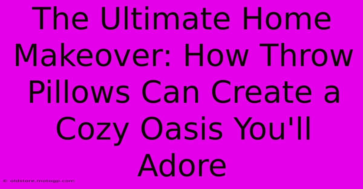 The Ultimate Home Makeover: How Throw Pillows Can Create A Cozy Oasis You'll Adore