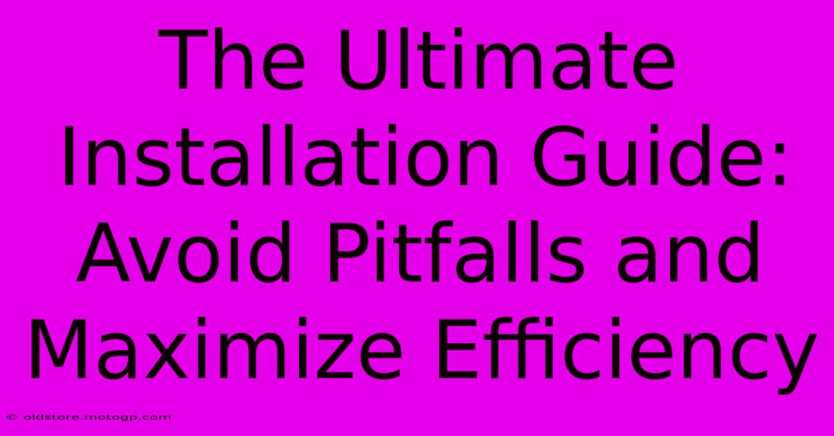 The Ultimate Installation Guide: Avoid Pitfalls And Maximize Efficiency