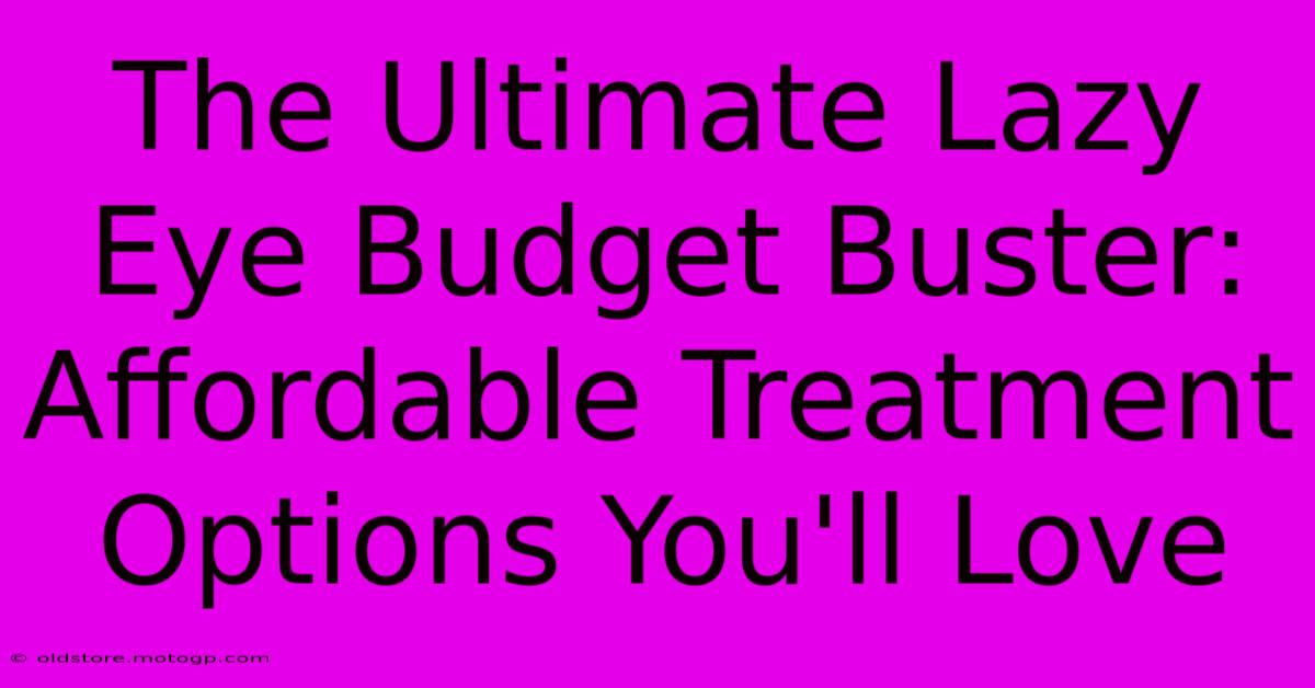 The Ultimate Lazy Eye Budget Buster: Affordable Treatment Options You'll Love