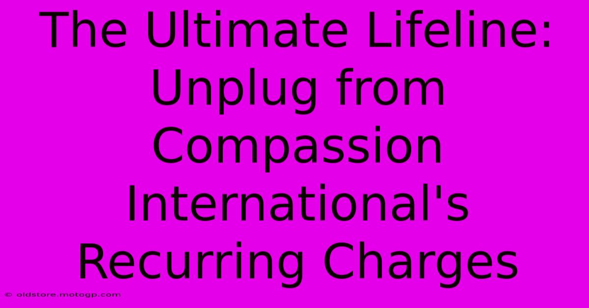 The Ultimate Lifeline: Unplug From Compassion International's Recurring Charges