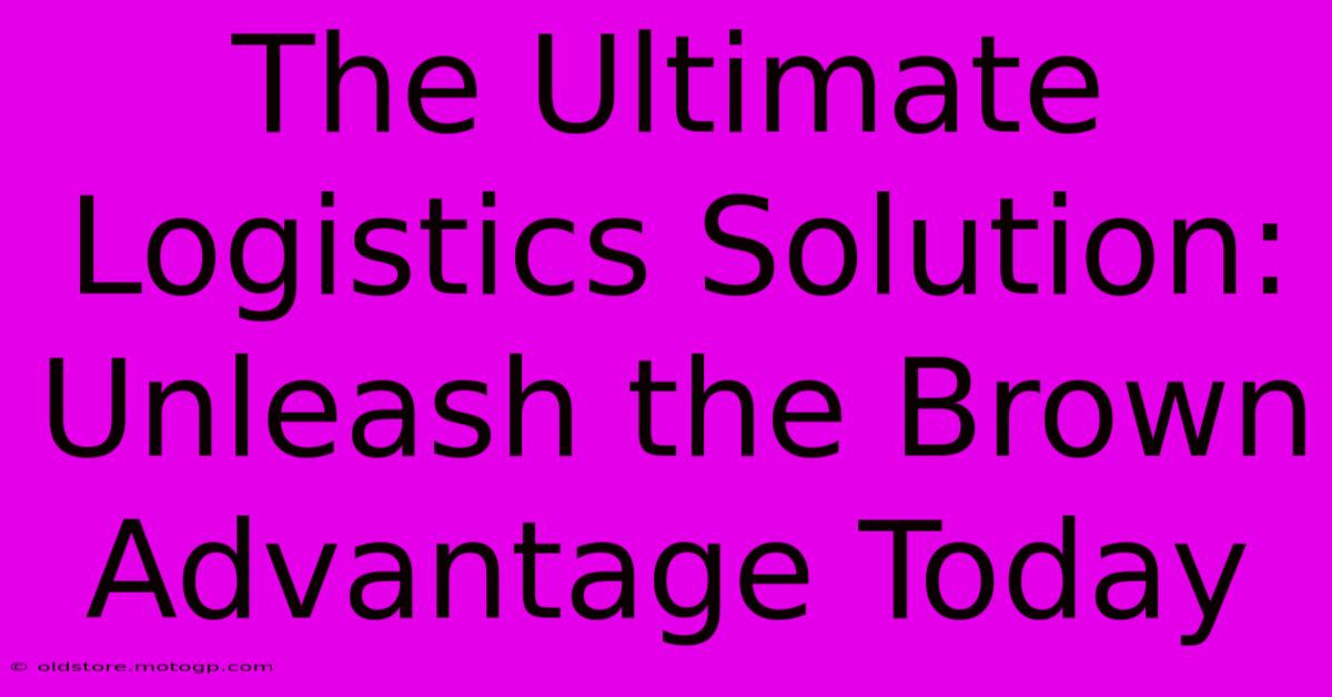 The Ultimate Logistics Solution: Unleash The Brown Advantage Today