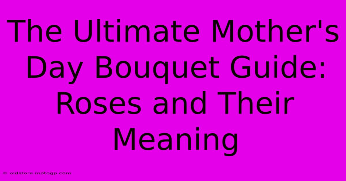 The Ultimate Mother's Day Bouquet Guide: Roses And Their Meaning