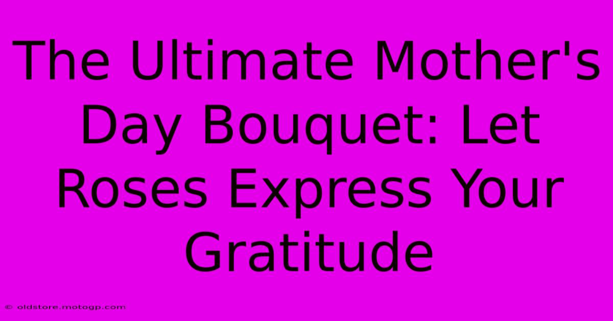 The Ultimate Mother's Day Bouquet: Let Roses Express Your Gratitude