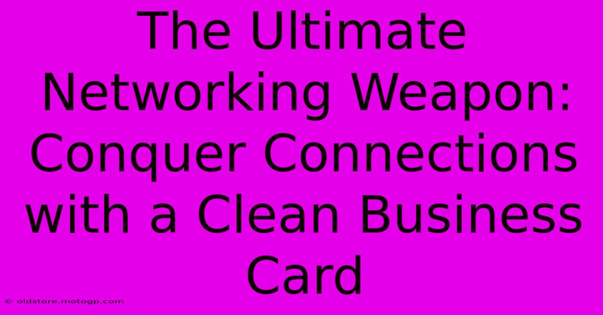 The Ultimate Networking Weapon: Conquer Connections With A Clean Business Card