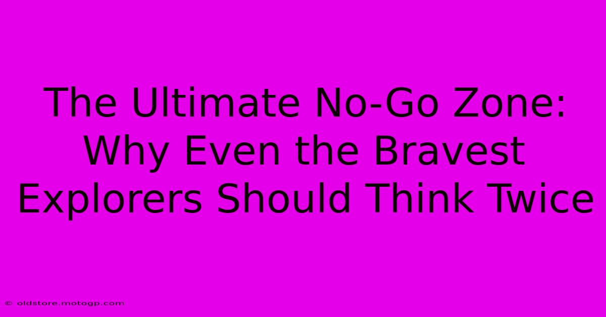 The Ultimate No-Go Zone: Why Even The Bravest Explorers Should Think Twice