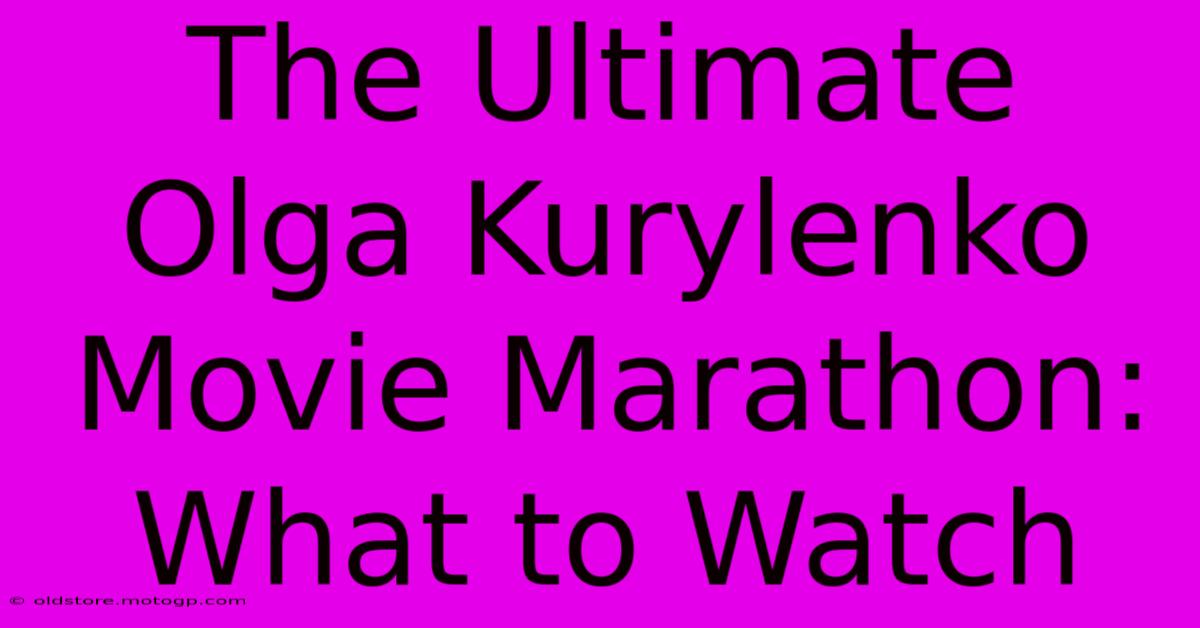 The Ultimate Olga Kurylenko Movie Marathon: What To Watch