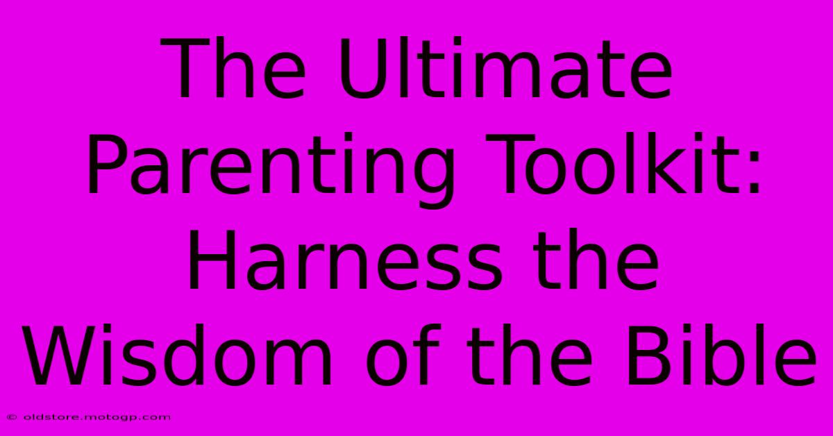 The Ultimate Parenting Toolkit: Harness The Wisdom Of The Bible