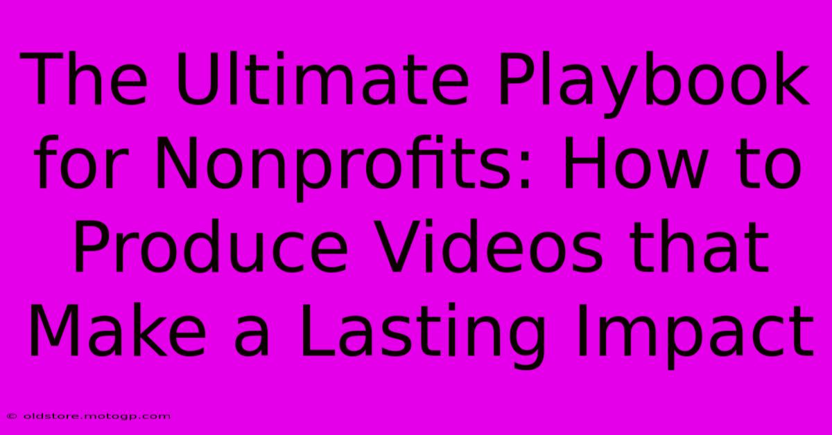 The Ultimate Playbook For Nonprofits: How To Produce Videos That Make A Lasting Impact