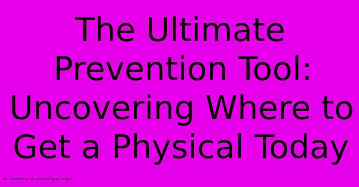 The Ultimate Prevention Tool: Uncovering Where To Get A Physical Today