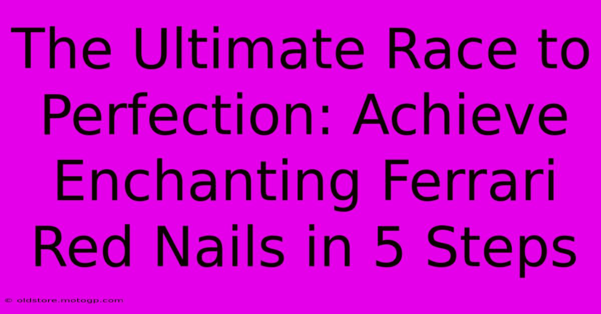 The Ultimate Race To Perfection: Achieve Enchanting Ferrari Red Nails In 5 Steps