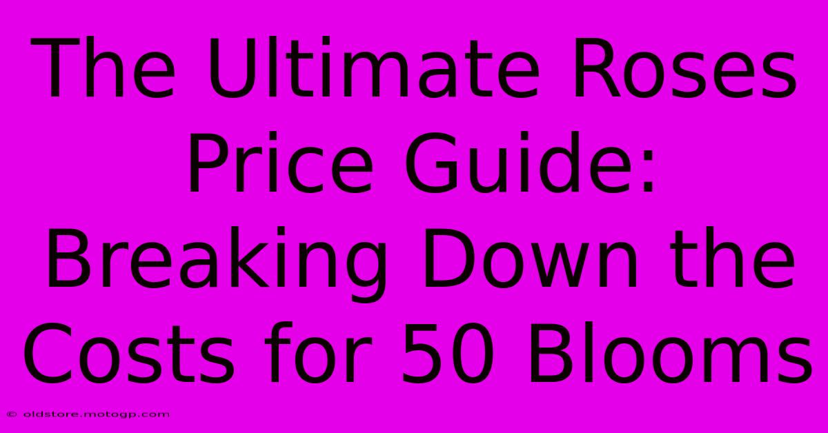 The Ultimate Roses Price Guide: Breaking Down The Costs For 50 Blooms