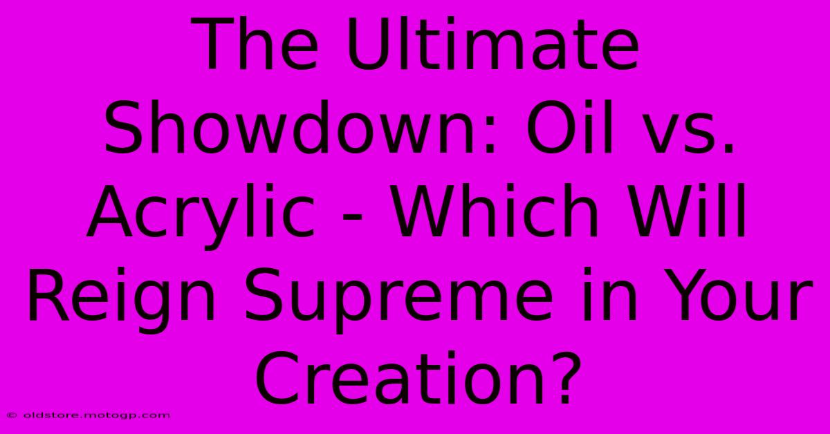 The Ultimate Showdown: Oil Vs. Acrylic - Which Will Reign Supreme In Your Creation?