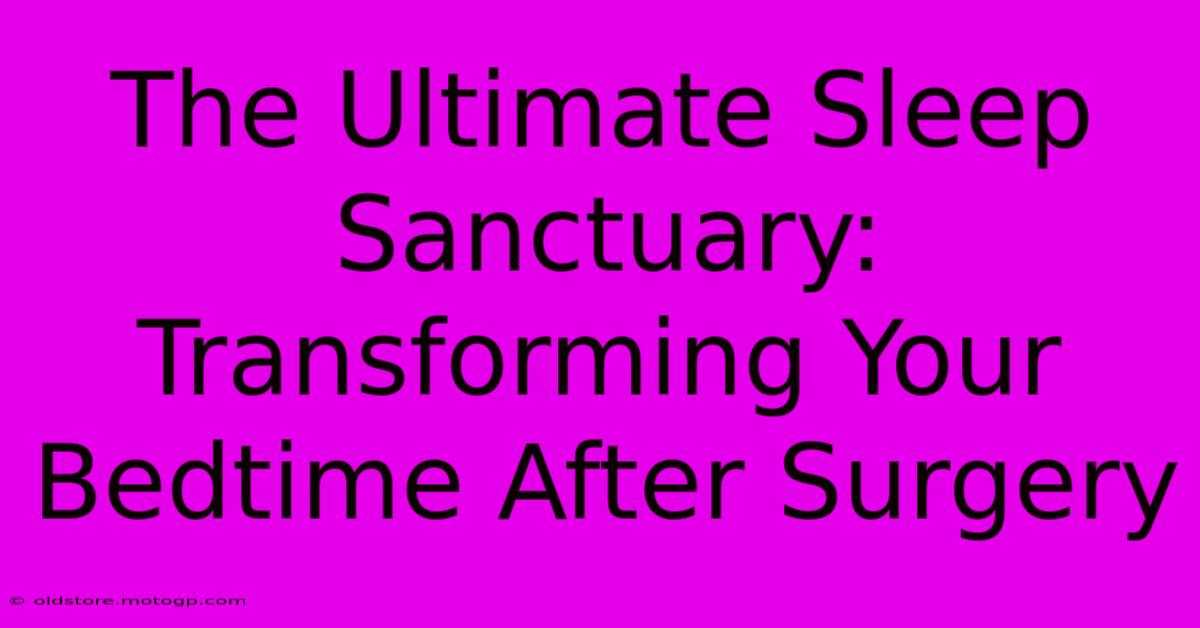 The Ultimate Sleep Sanctuary: Transforming Your Bedtime After Surgery