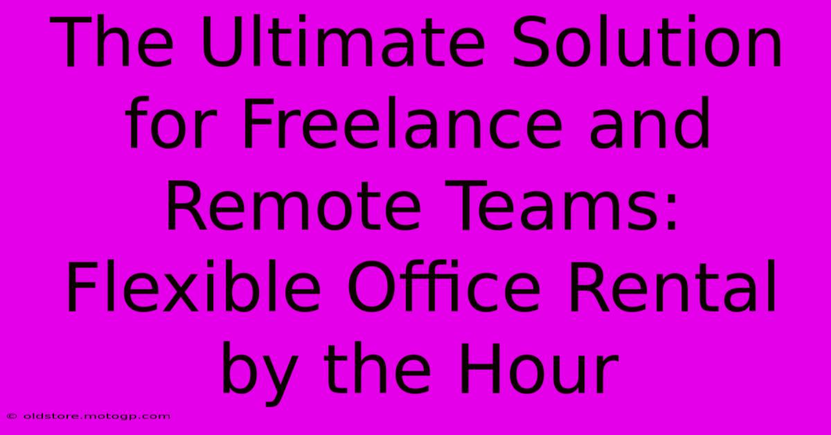 The Ultimate Solution For Freelance And Remote Teams: Flexible Office Rental By The Hour