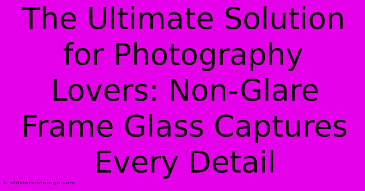 The Ultimate Solution For Photography Lovers: Non-Glare Frame Glass Captures Every Detail