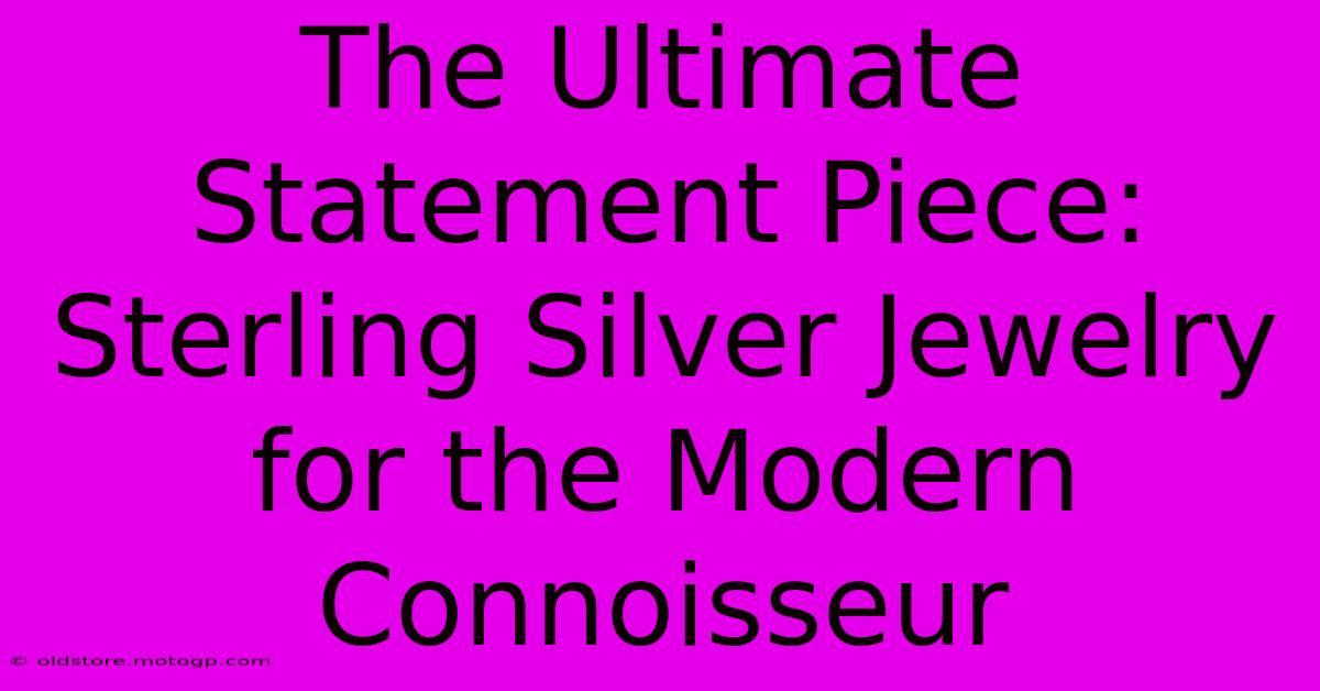 The Ultimate Statement Piece: Sterling Silver Jewelry For The Modern Connoisseur