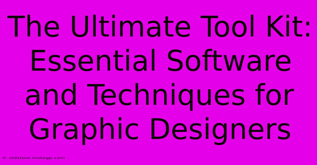 The Ultimate Tool Kit: Essential Software And Techniques For Graphic Designers