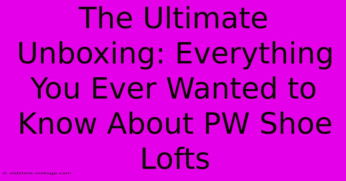 The Ultimate Unboxing: Everything You Ever Wanted To Know About PW Shoe Lofts