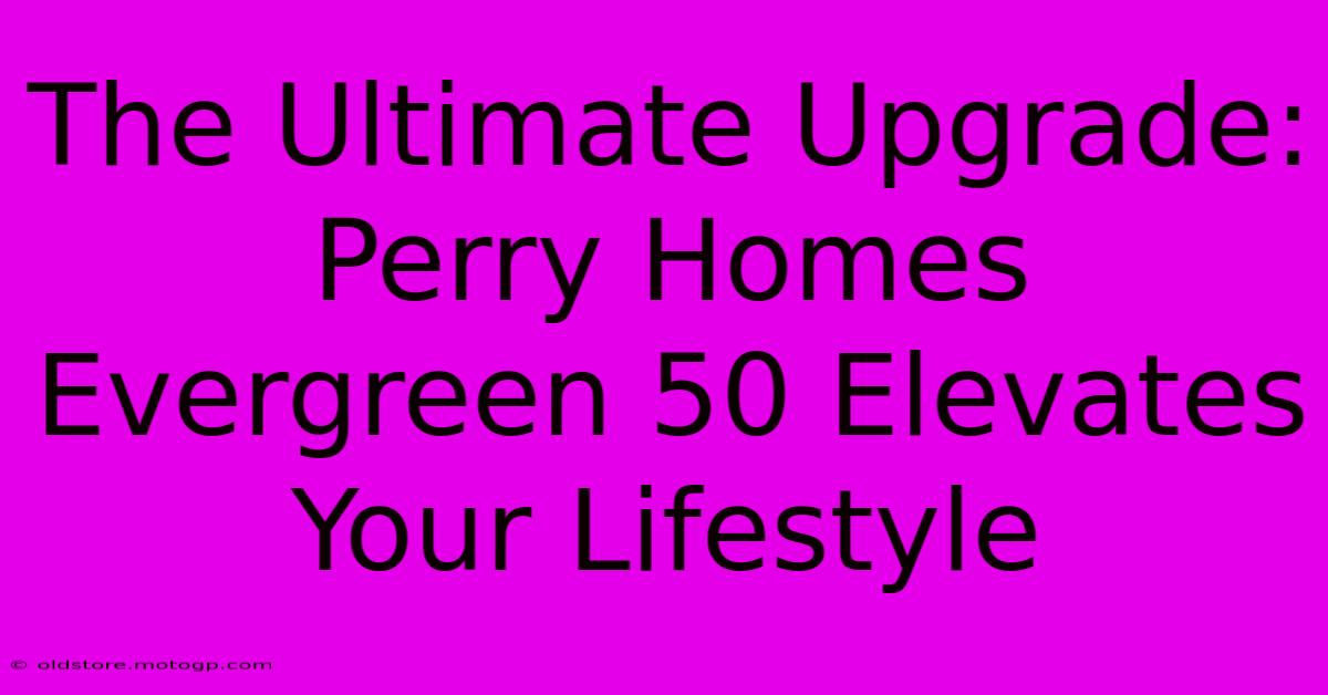 The Ultimate Upgrade: Perry Homes Evergreen 50 Elevates Your Lifestyle