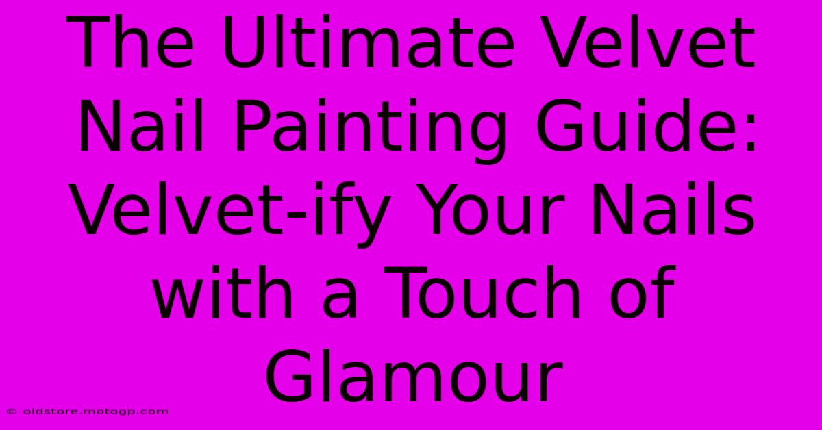 The Ultimate Velvet Nail Painting Guide: Velvet-ify Your Nails With A Touch Of Glamour