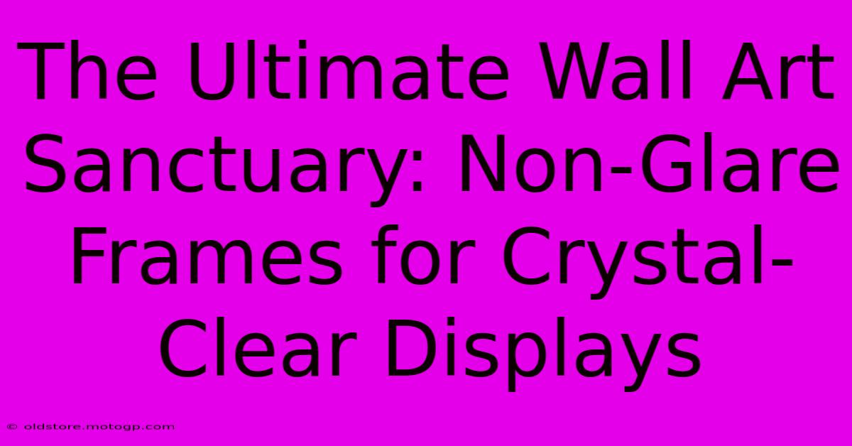 The Ultimate Wall Art Sanctuary: Non-Glare Frames For Crystal-Clear Displays