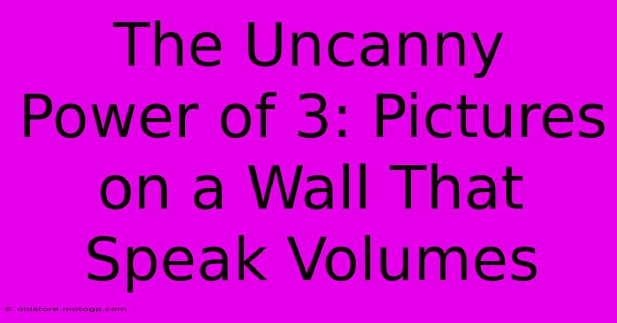 The Uncanny Power Of 3: Pictures On A Wall That Speak Volumes