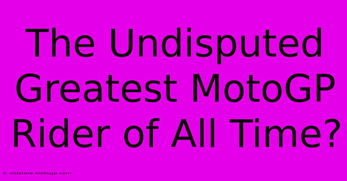 The Undisputed Greatest MotoGP Rider Of All Time?