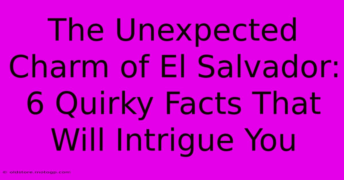 The Unexpected Charm Of El Salvador: 6 Quirky Facts That Will Intrigue You