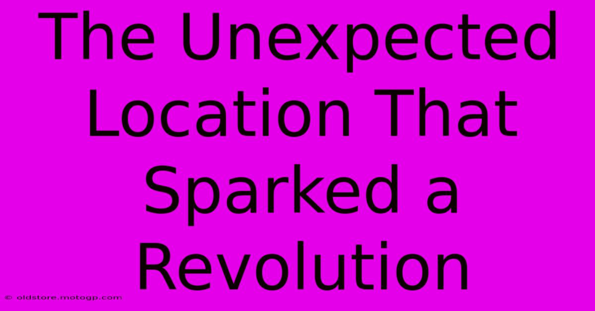 The Unexpected Location That Sparked A Revolution