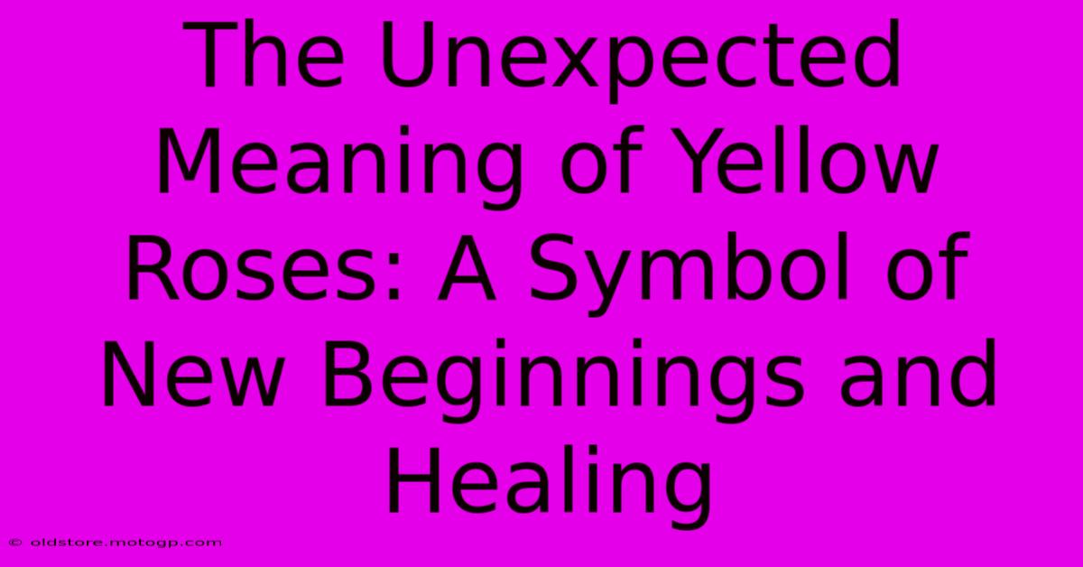 The Unexpected Meaning Of Yellow Roses: A Symbol Of New Beginnings And Healing