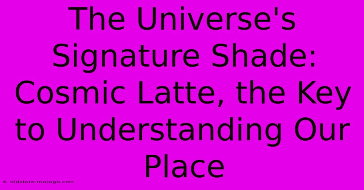 The Universe's Signature Shade: Cosmic Latte, The Key To Understanding Our Place