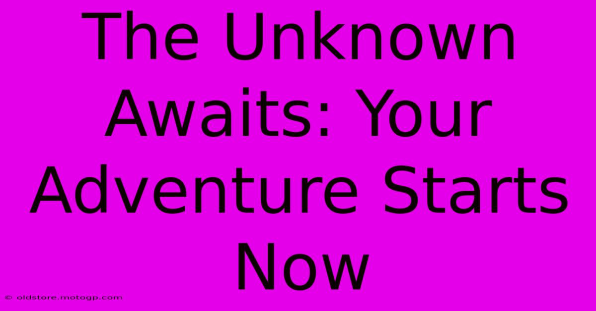 The Unknown Awaits: Your Adventure Starts Now