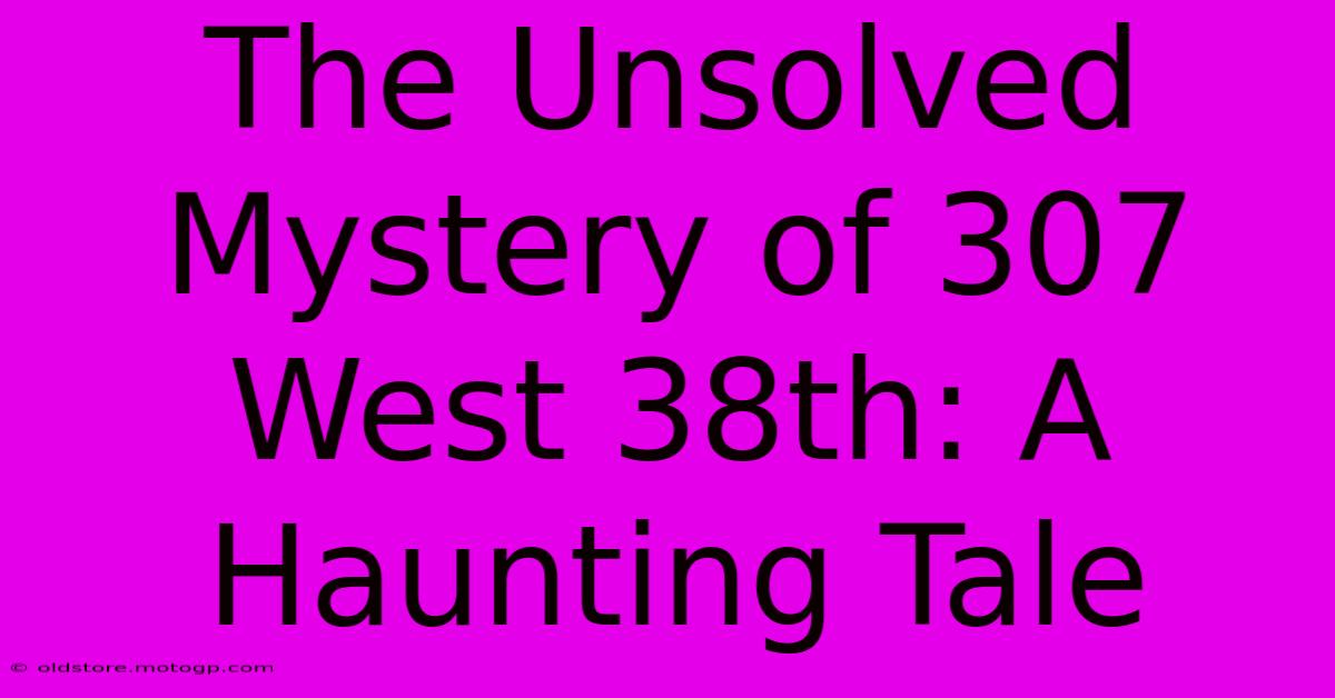 The Unsolved Mystery Of 307 West 38th: A Haunting Tale