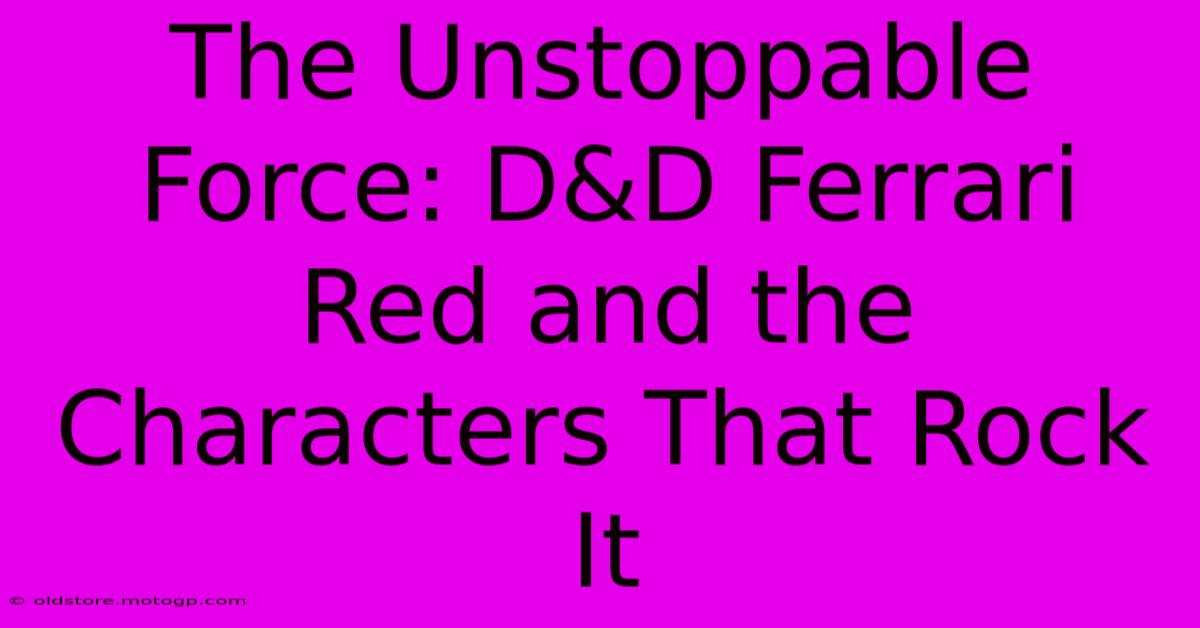 The Unstoppable Force: D&D Ferrari Red And The Characters That Rock It