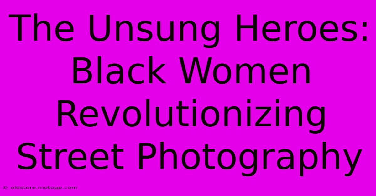 The Unsung Heroes: Black Women Revolutionizing Street Photography