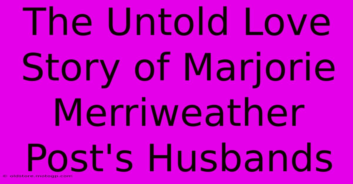 The Untold Love Story Of Marjorie Merriweather Post's Husbands